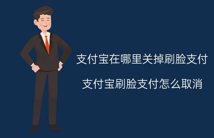 支付宝在哪里关掉刷脸支付 支付宝刷脸支付怎么取消？